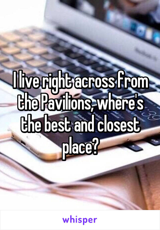 I live right across from the Pavilions, where's the best and closest place?