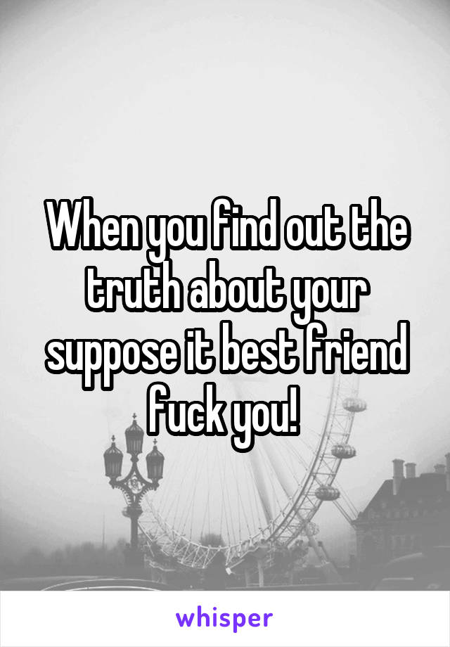 When you find out the truth about your suppose it best friend fuck you! 