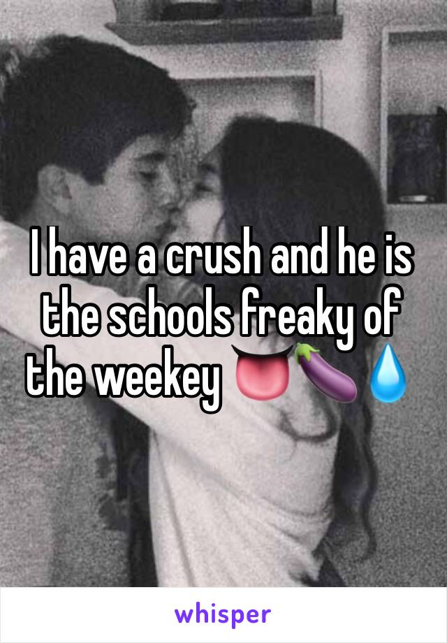 I have a crush and he is the schools freaky of the weekey 👅🍆💧