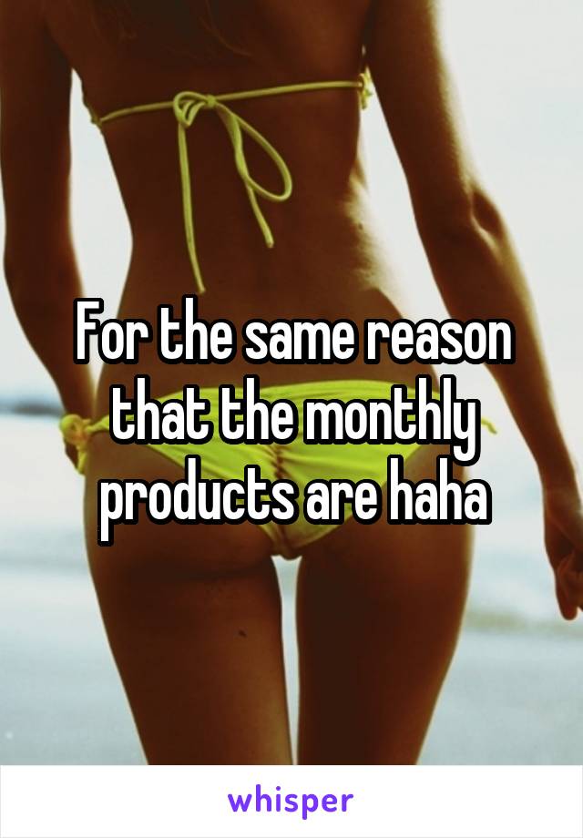 For the same reason that the monthly products are haha