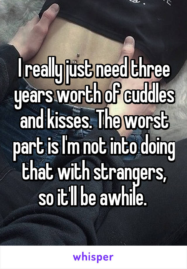 I really just need three years worth of cuddles and kisses. The worst part is I'm not into doing that with strangers, so it'll be awhile. 