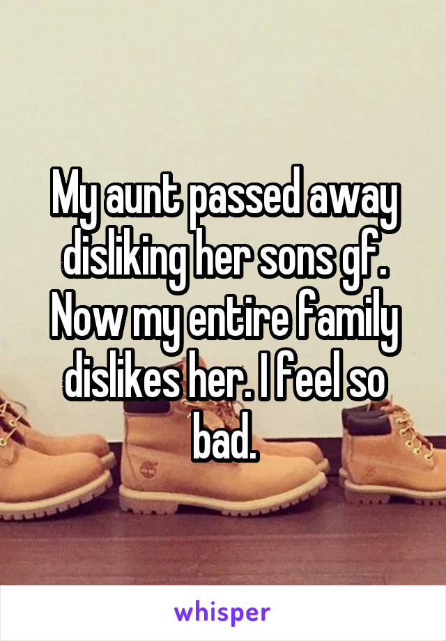 My aunt passed away disliking her sons gf. Now my entire family dislikes her. I feel so bad.