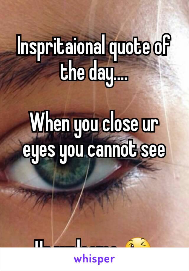 Inspritaional quote of the day....

When you close ur eyes you cannot see



Ur welcome 😉