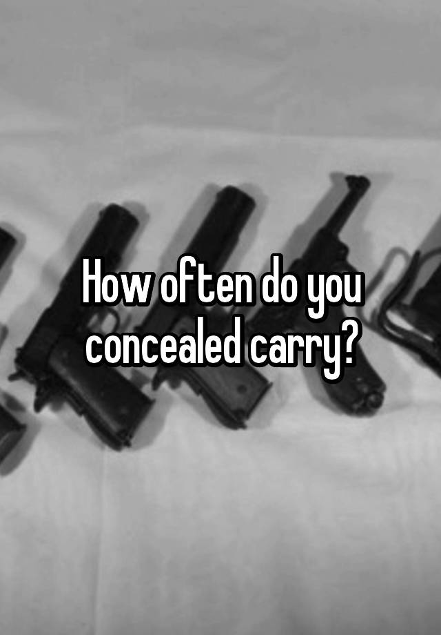 How often do you concealed carry?