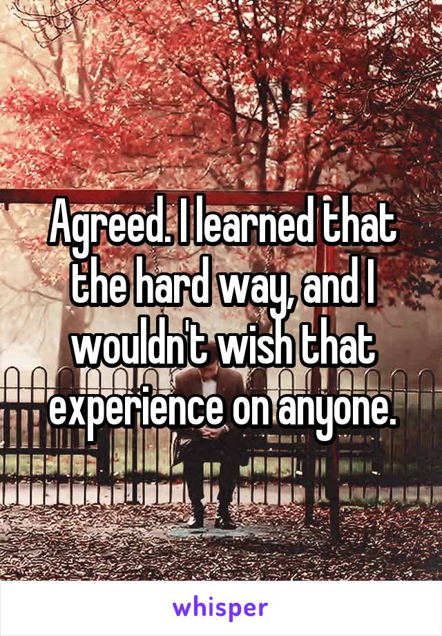 Agreed. I learned that the hard way, and I wouldn't wish that experience on anyone.