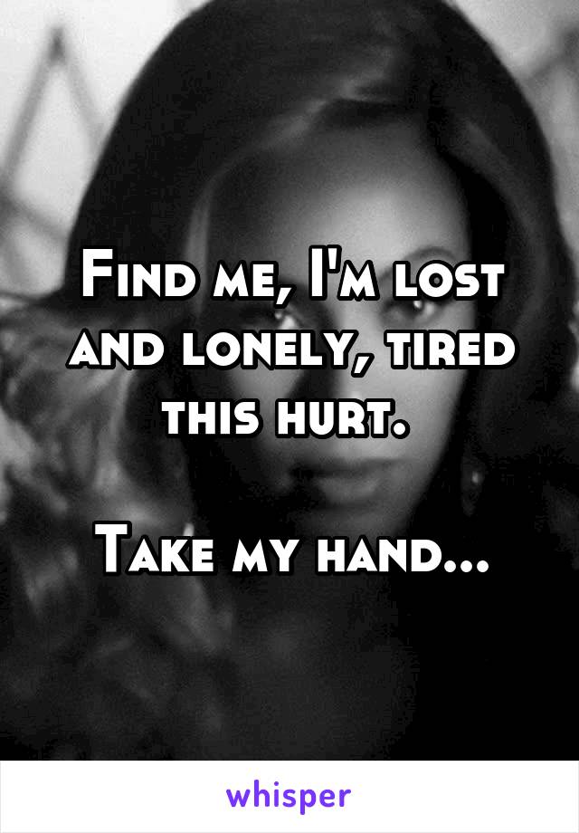 Find me, I'm lost and lonely, tired this hurt. 

Take my hand...