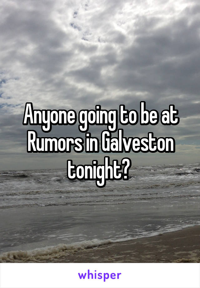 Anyone going to be at Rumors in Galveston tonight? 