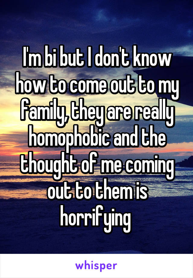 I'm bi but I don't know how to come out to my family, they are really homophobic and the thought of me coming out to them is horrifying 