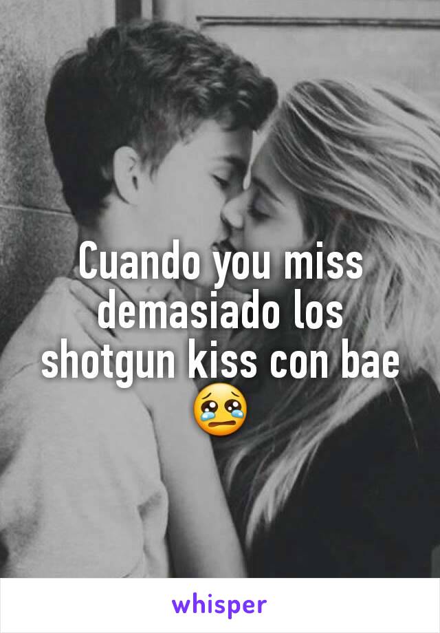 Cuando you miss demasiado los shotgun kiss con bae😢