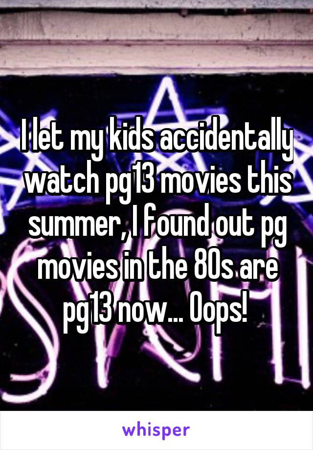 I let my kids accidentally watch pg13 movies this summer, I found out pg movies in the 80s are pg13 now... Oops! 