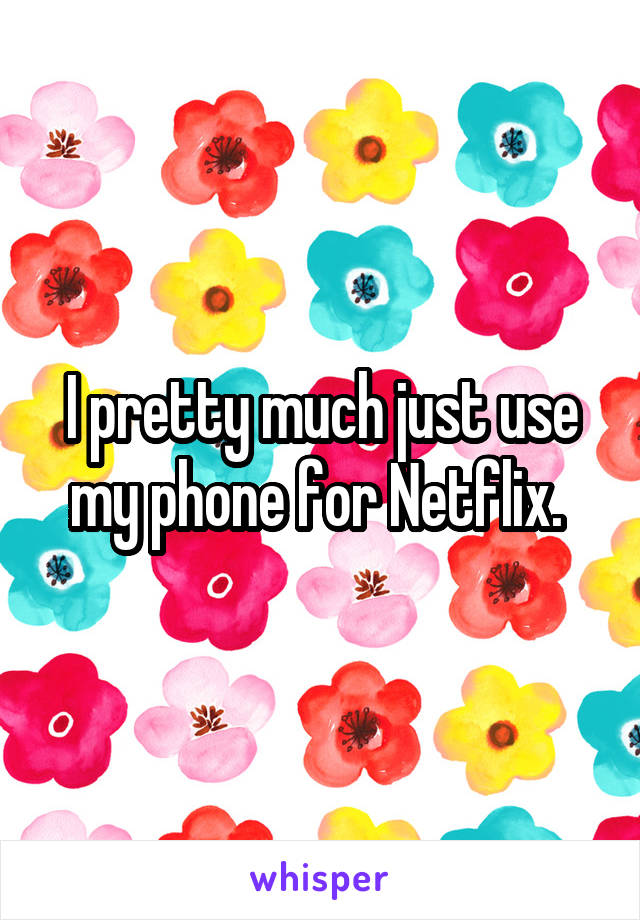 I pretty much just use my phone for Netflix. 