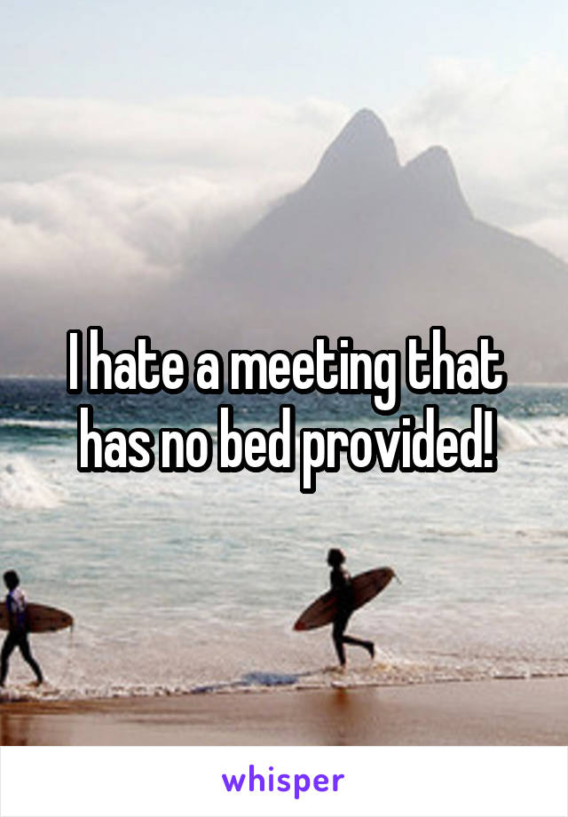 I hate a meeting that has no bed provided!