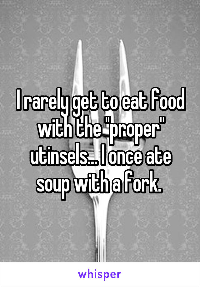 I rarely get to eat food with the "proper" utinsels... I once ate soup with a fork. 