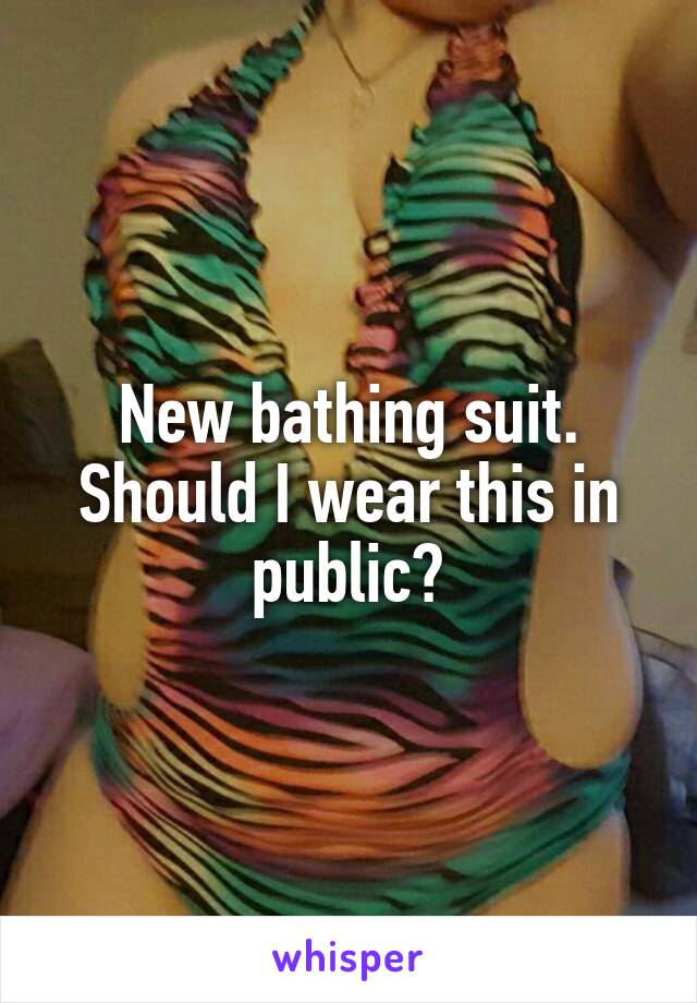 New bathing suit. Should I wear this in public?