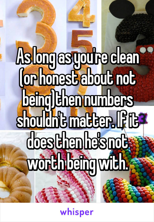 As long as you're clean (or honest about not being)then numbers shouldn't matter. If it does then he's not worth being with.