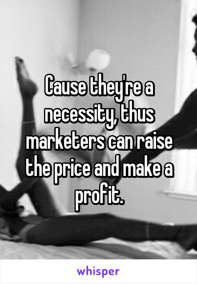 Cause they're a necessity, thus marketers can raise the price and make a profit.