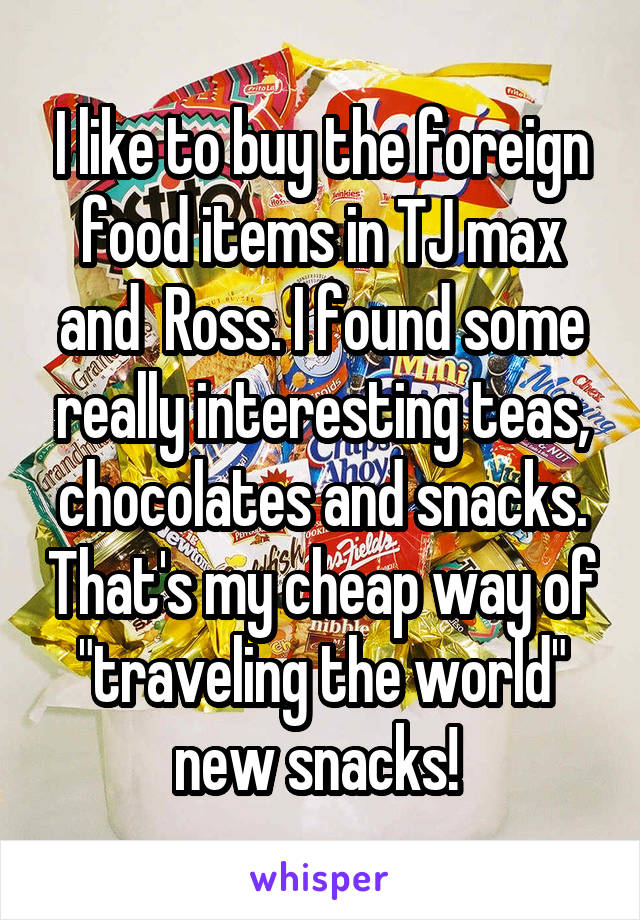 I like to buy the foreign food items in TJ max and  Ross. I found some really interesting teas, chocolates and snacks. That's my cheap way of "traveling the world" new snacks! 