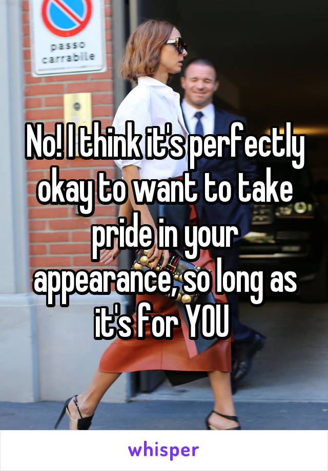 No! I think it's perfectly okay to want to take pride in your appearance, so long as it's for YOU 