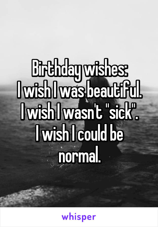 Birthday wishes:
I wish I was beautiful.
I wish I wasn't "sick".
I wish I could be normal.