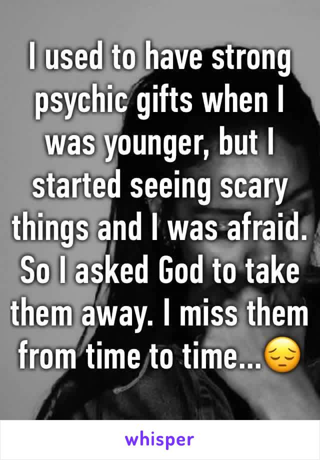 I used to have strong psychic gifts when I was younger, but I started seeing scary things and I was afraid. So I asked God to take them away. I miss them from time to time...😔