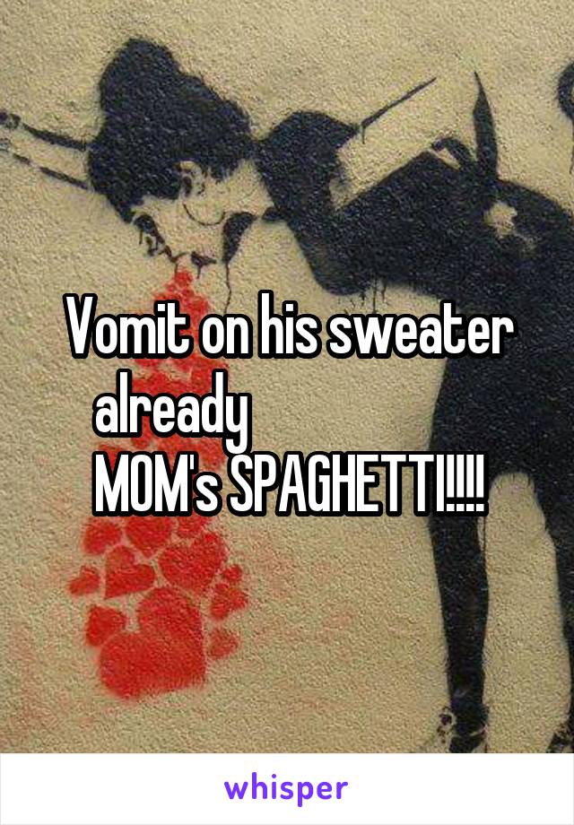 Vomit on his sweater already                       MOM's SPAGHETTI!!!!