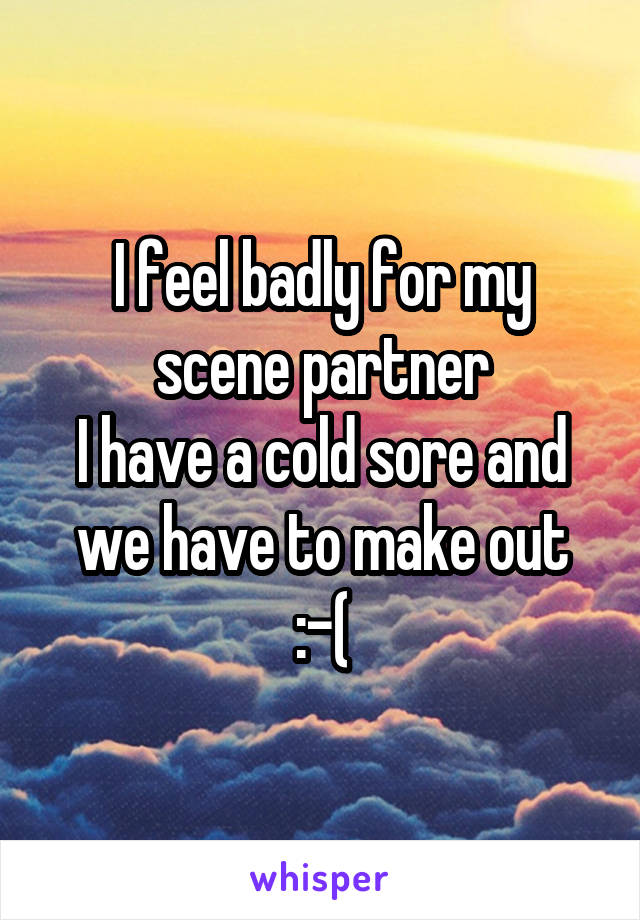 I feel badly for my scene partner
I have a cold sore and we have to make out
:-(