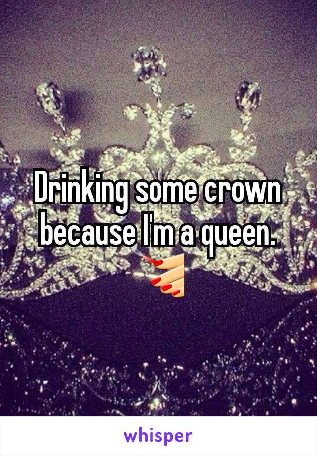 Drinking some crown because I'm a queen.
💅