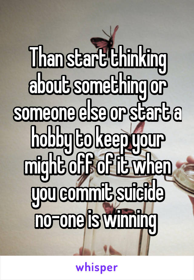 Than start thinking about something or someone else or start a hobby to keep your might off of it when you commit suicide no-one is winning 