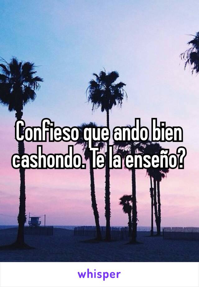 Confieso que ando bien cashondo. Te la enseño?