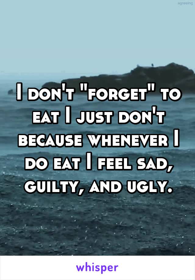 I don't "forget" to eat I just don't because whenever I do eat I feel sad, guilty, and ugly.