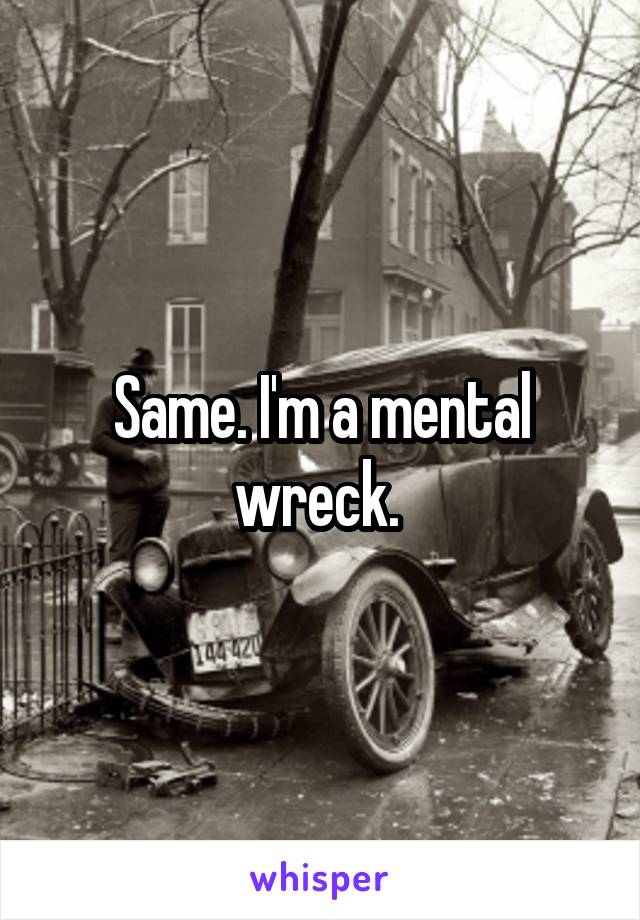 Same. I'm a mental wreck. 