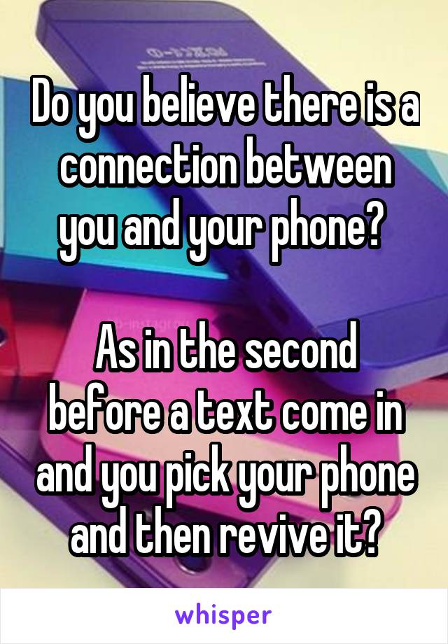 Do you believe there is a connection between you and your phone? 

As in the second before a text come in and you pick your phone and then revive it?