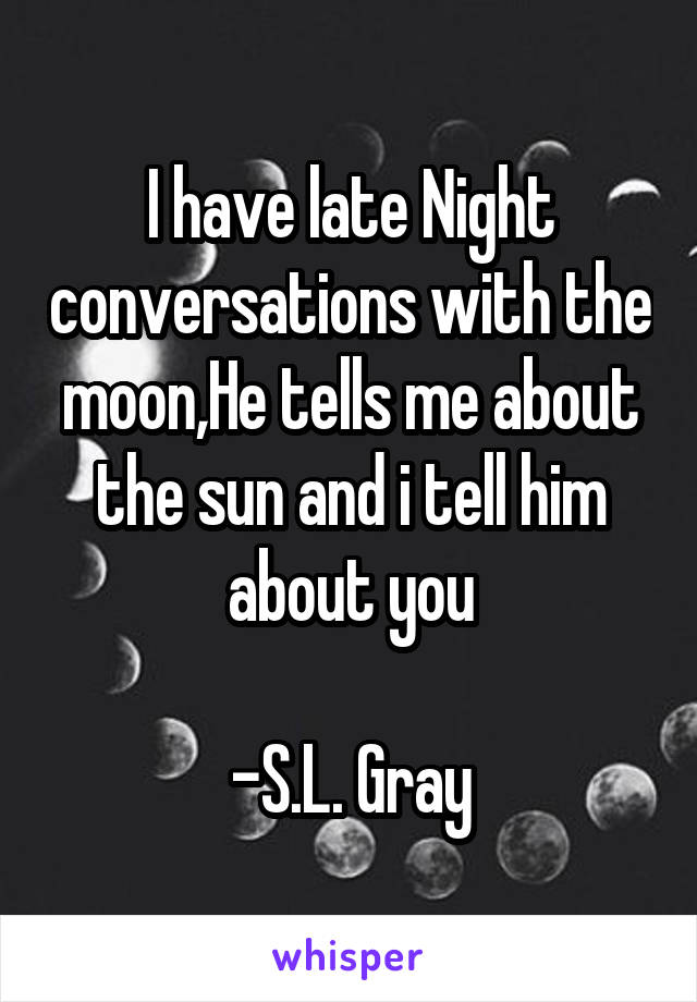 I have late Night conversations with the moon,He tells me about the sun and i tell him about you

-S.L. Gray