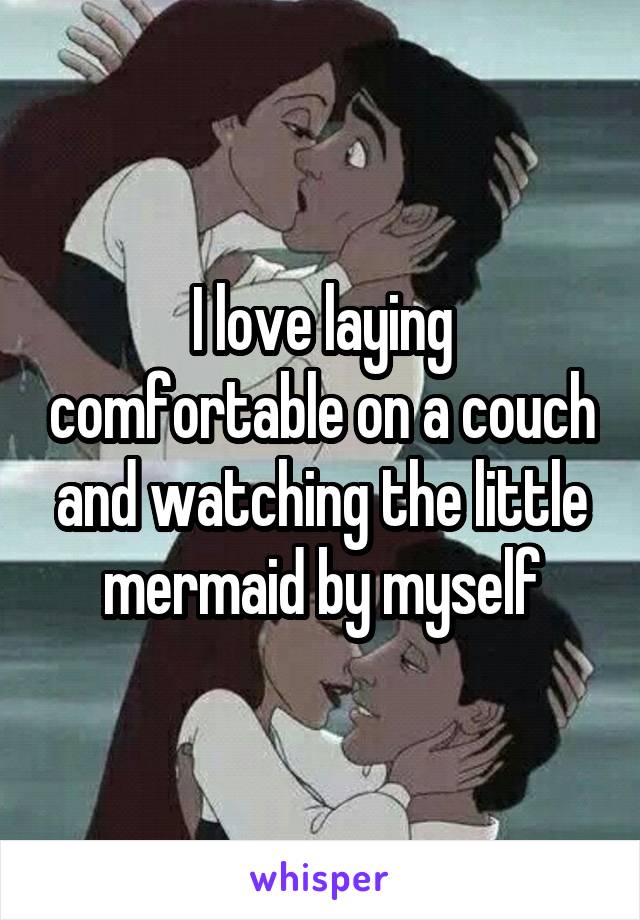 I love laying comfortable on a couch and watching the little mermaid by myself