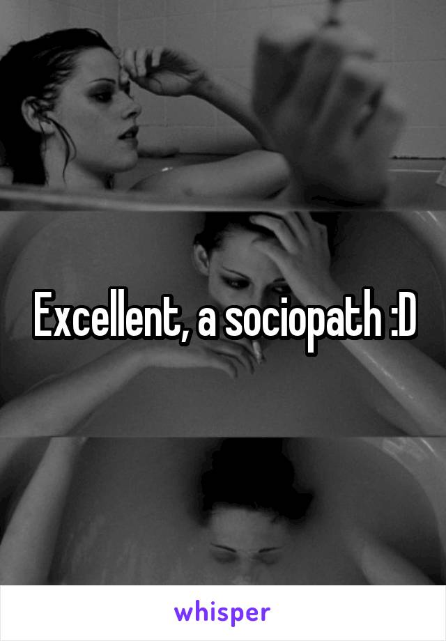 Excellent, a sociopath :D