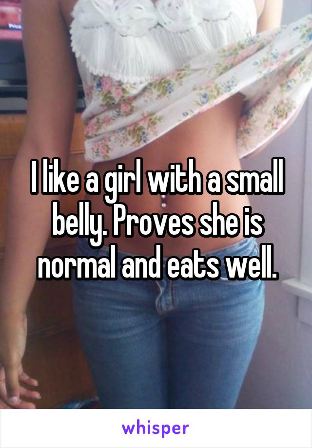 I like a girl with a small belly. Proves she is normal and eats well.