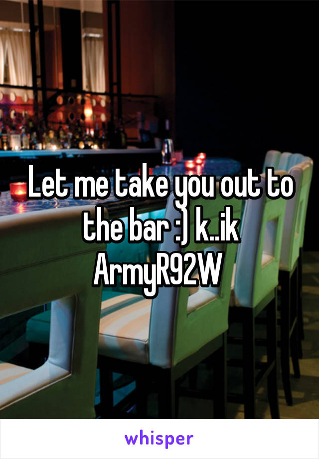 Let me take you out to the bar :) k..ik ArmyR92W 