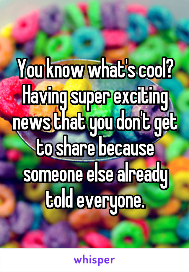 You know what's cool? Having super exciting news that you don't get to share because someone else already told everyone.