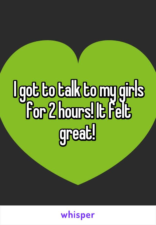 I got to talk to my girls for 2 hours! It felt great! 