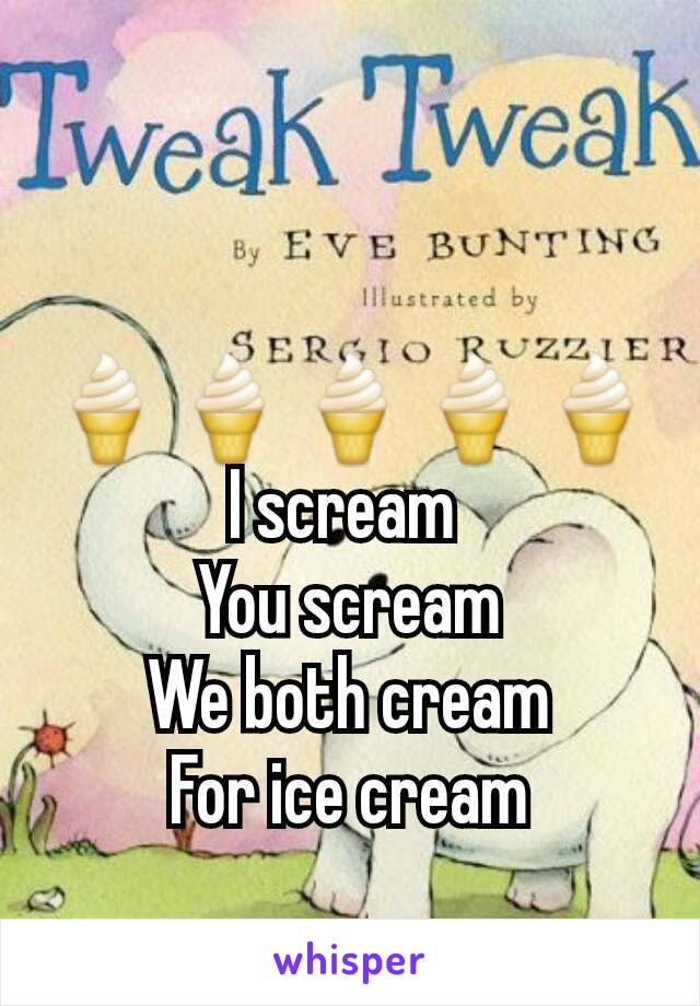 


🍦🍦🍦🍦🍦
I scream 
You scream
We both cream
For ice cream
