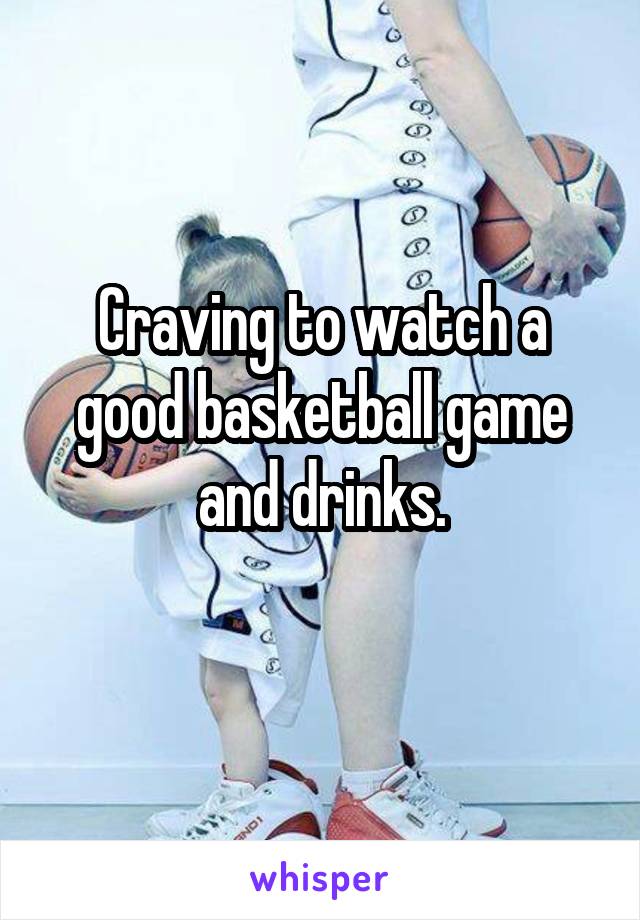 Craving to watch a good basketball game and drinks.
