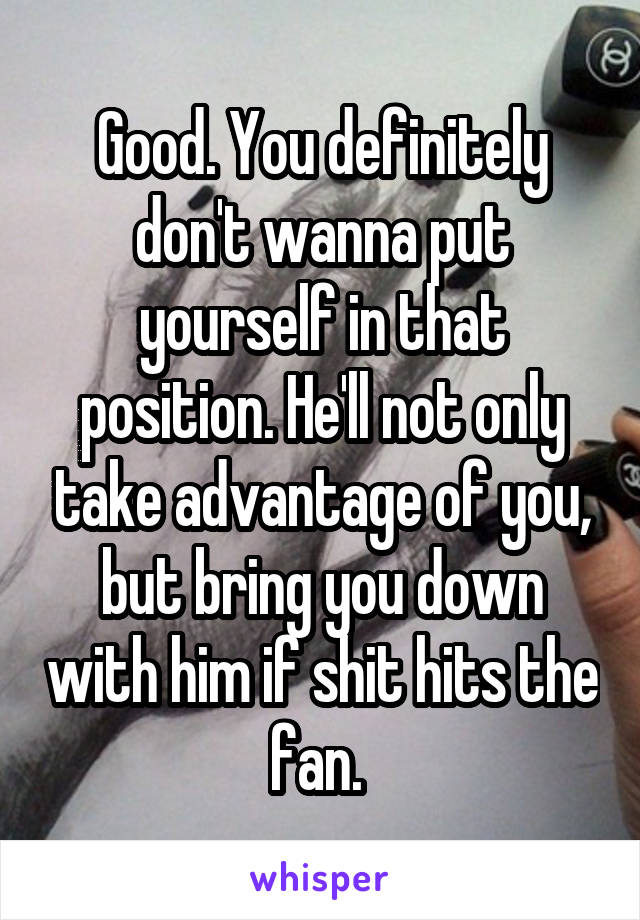 Good. You definitely don't wanna put yourself in that position. He'll not only take advantage of you, but bring you down with him if shit hits the fan. 