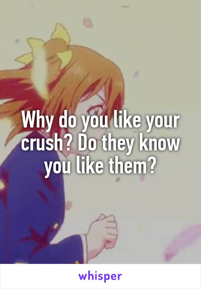 Why do you like your crush? Do they know you like them?