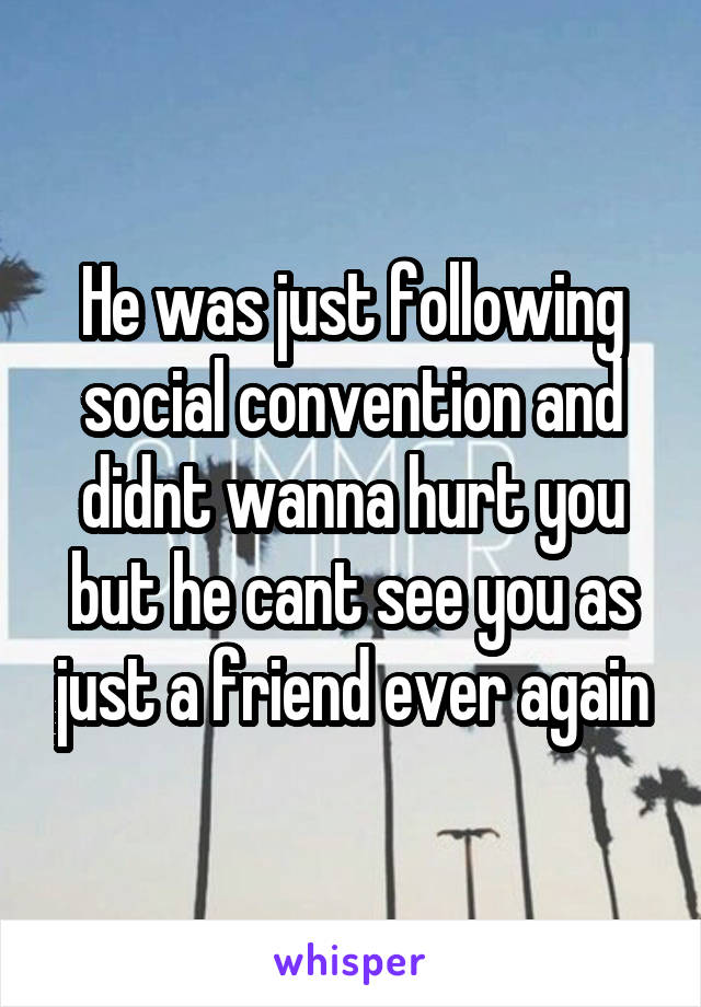 He was just following social convention and didnt wanna hurt you but he cant see you as just a friend ever again