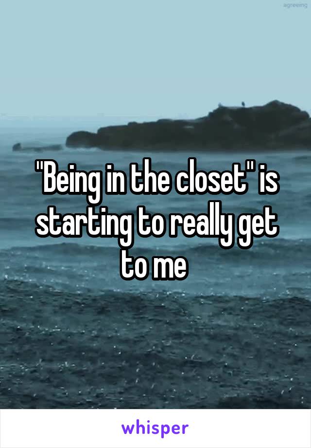 "Being in the closet" is starting to really get to me 