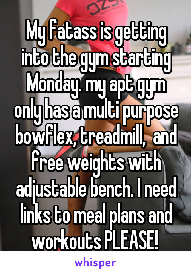 My fatass is getting into the gym starting Monday. my apt gym only has a multi purpose bowflex, treadmill,  and free weights with adjustable bench. I need links to meal plans and workouts PLEASE! 