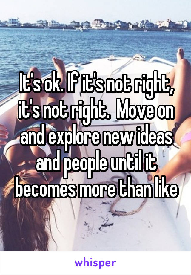 It's ok. If it's not right, it's not right.  Move on and explore new ideas and people until it becomes more than like