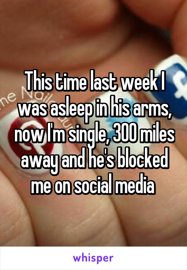 This time last week I was asleep in his arms, now I'm single, 300 miles away and he's blocked me on social media 