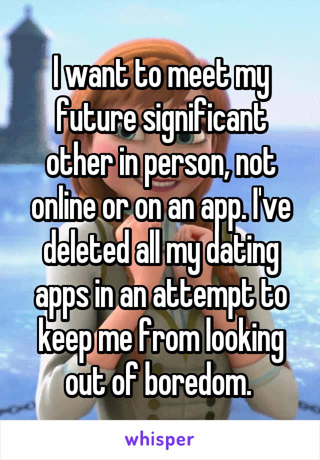 I want to meet my future significant other in person, not online or on an app. I've deleted all my dating apps in an attempt to keep me from looking out of boredom. 