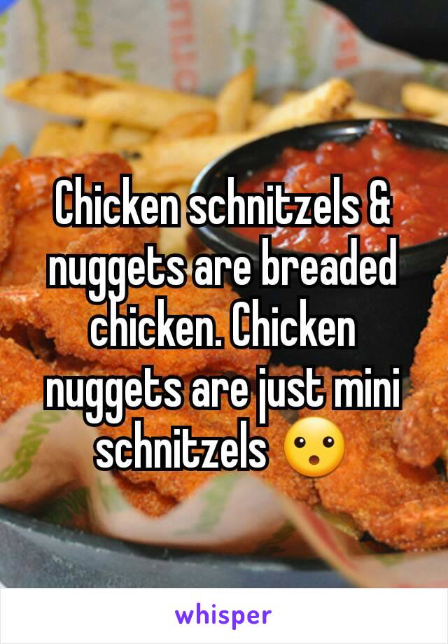 Chicken schnitzels & nuggets are breaded chicken. Chicken nuggets are just mini schnitzels 😮